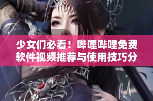 少女们必看！哔哩哔哩免费软件视频推荐与使用技巧分享