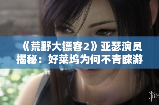 《荒野大镖客2》亚瑟演员揭秘：好莱坞为何不青睐游戏领域人才
