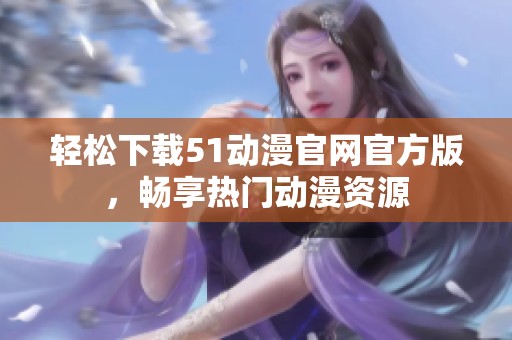 轻松下载51动漫官网官方版，畅享热门动漫资源