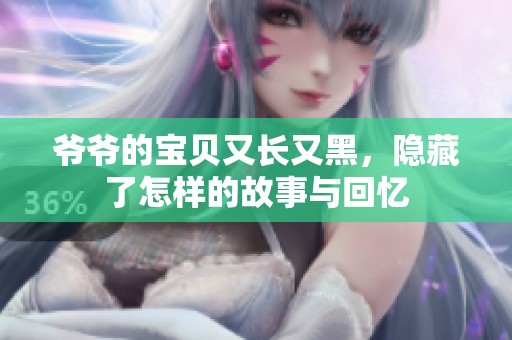 爷爷的宝贝又长又黑，隐藏了怎样的故事与回忆