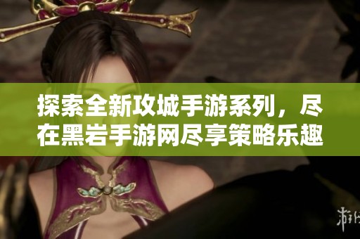 探索全新攻城手游系列，尽在黑岩手游网尽享策略乐趣
