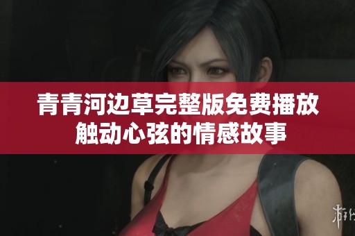 青青河边草完整版免费播放 触动心弦的情感故事