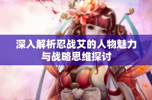 深入解析忍战艾的人物魅力与战略思维探讨