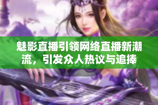 魅影直播引领网络直播新潮流，引发众人热议与追捧