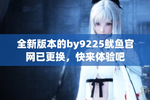 全新版本的by9225鱿鱼官网已更换，快来体验吧