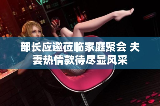 部长应邀莅临家庭聚会 夫妻热情款待尽显风采