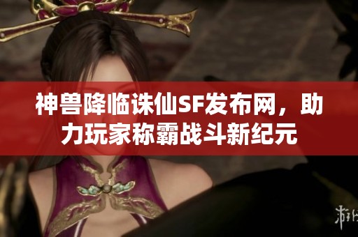 神兽降临诛仙SF发布网，助力玩家称霸战斗新纪元
