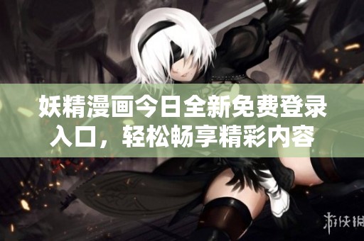 妖精漫画今日全新免费登录入口，轻松畅享精彩内容