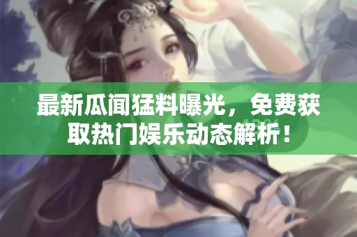 最新瓜闻猛料曝光，免费获取热门娱乐动态解析！