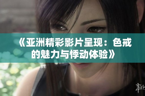 《亚洲精彩影片呈现：色戒的魅力与悸动体验》