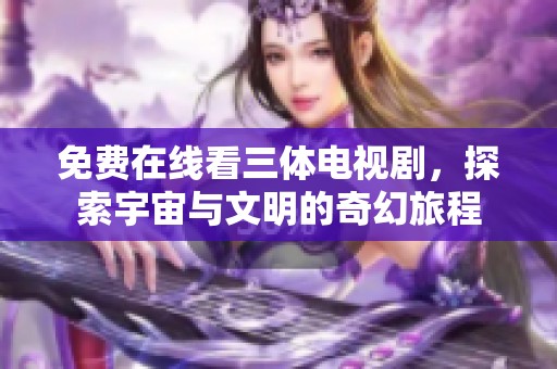 免费在线看三体电视剧，探索宇宙与文明的奇幻旅程