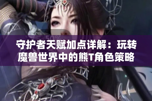 守护者天赋加点详解：玩转魔兽世界中的熊T角色策略
