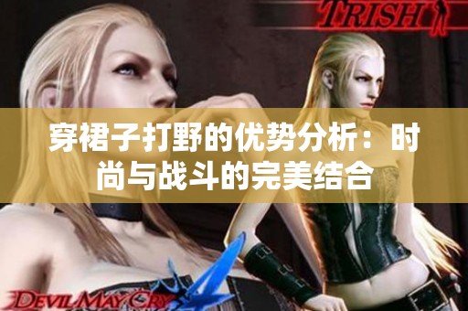 穿裙子打野的优势分析：时尚与战斗的完美结合