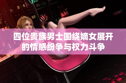 四位贵族男士围绕嫡女展开的情感纷争与权力斗争