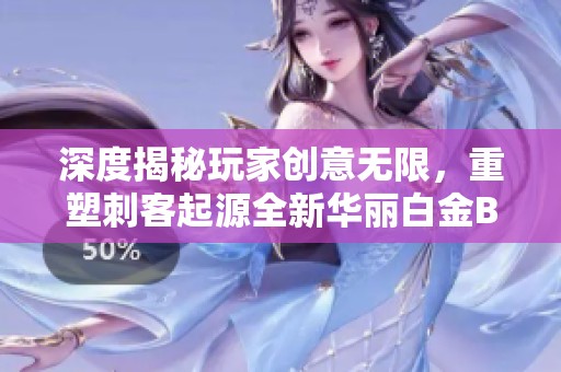 深度揭秘玩家创意无限，重塑刺客起源全新华丽白金BOSS