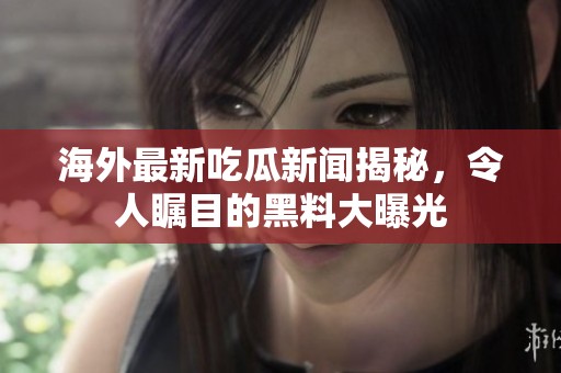 海外最新吃瓜新闻揭秘，令人瞩目的黑料大曝光