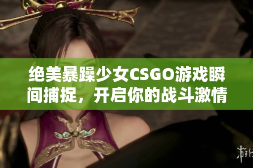绝美暴躁少女CSGO游戏瞬间捕捉，开启你的战斗激情