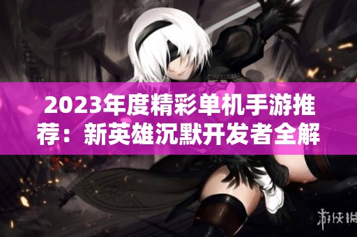 2023年度精彩单机手游推荐：新英雄沉默开发者全解析