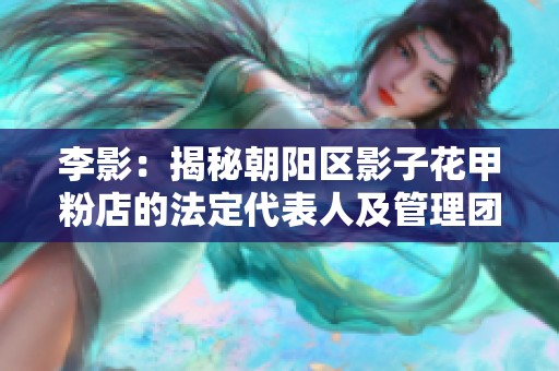 李影：揭秘朝阳区影子花甲粉店的法定代表人及管理团队