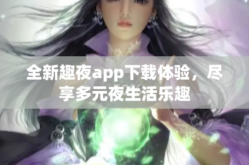 全新趣夜app下载体验，尽享多元夜生活乐趣