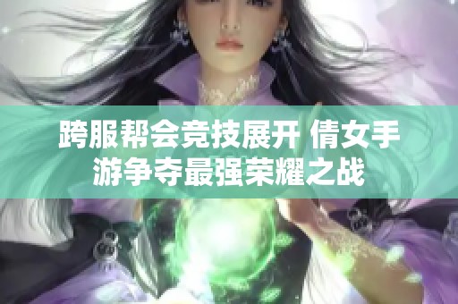 跨服帮会竞技展开 倩女手游争夺最强荣耀之战