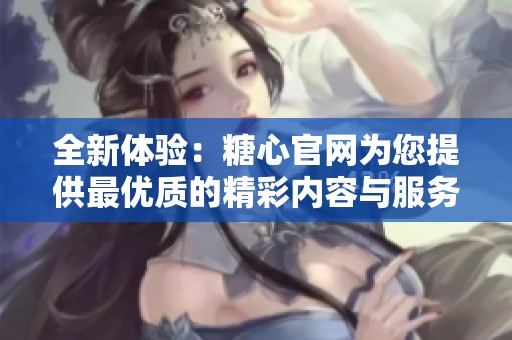 全新体验：糖心官网为您提供最优质的精彩内容与服务