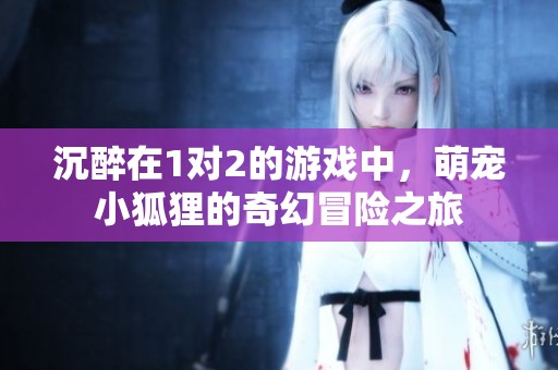 沉醉在1对2的游戏中，萌宠小狐狸的奇幻冒险之旅