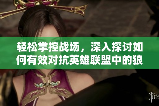 轻松掌控战场，深入探讨如何有效对抗英雄联盟中的狼人