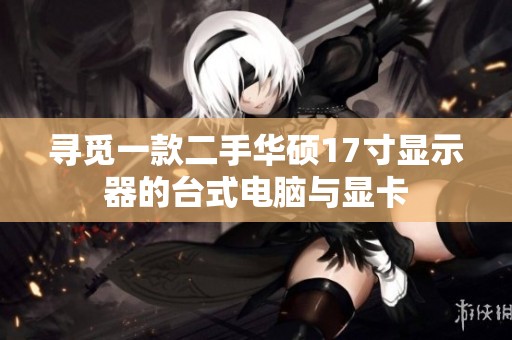 寻觅一款二手华硕17寸显示器的台式电脑与显卡