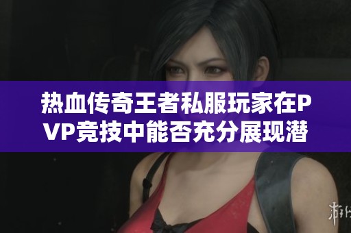热血传奇王者私服玩家在PVP竞技中能否充分展现潜力探讨