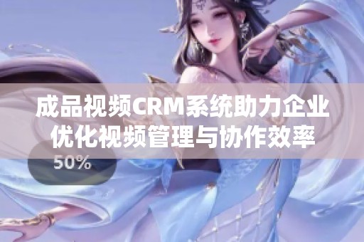 成品视频CRM系统助力企业优化视频管理与协作效率