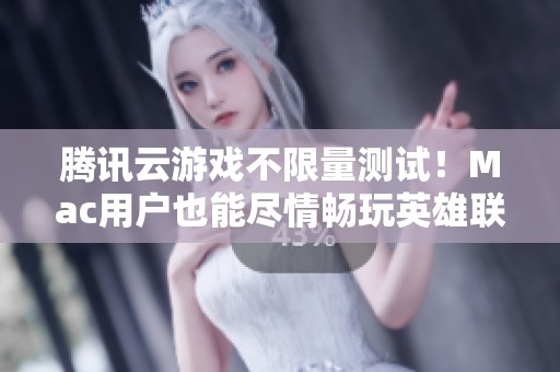 腾讯云游戏不限量测试！Mac用户也能尽情畅玩英雄联盟