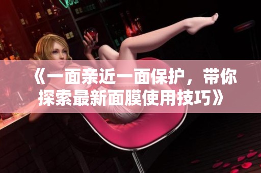 《一面亲近一面保护，带你探索最新面膜使用技巧》