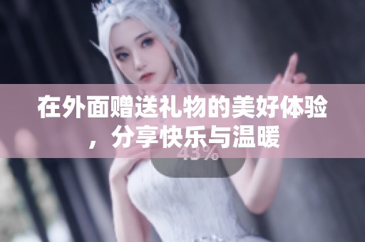 在外面赠送礼物的美好体验，分享快乐与温暖