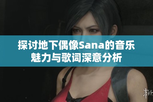 探讨地下偶像Sana的音乐魅力与歌词深意分析