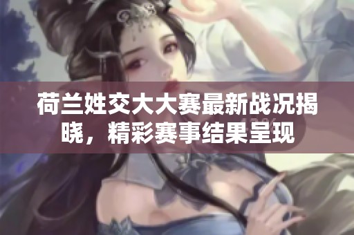 荷兰姓交大大赛最新战况揭晓，精彩赛事结果呈现