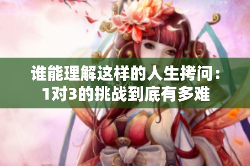 谁能理解这样的人生拷问：1对3的挑战到底有多难