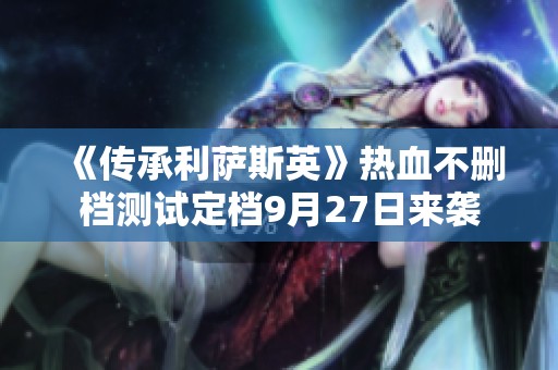 《传承利萨斯英》热血不删档测试定档9月27日来袭