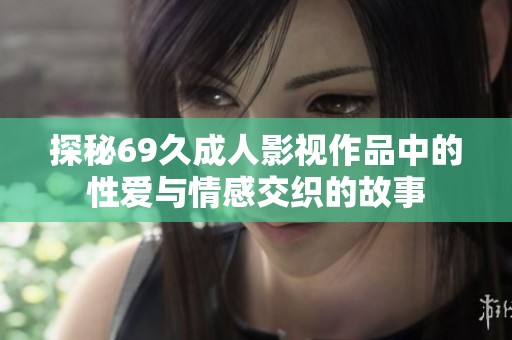 探秘69久成人影视作品中的性爱与情感交织的故事