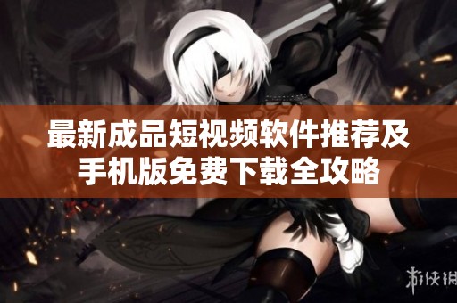 最新成品短视频软件推荐及手机版免费下载全攻略