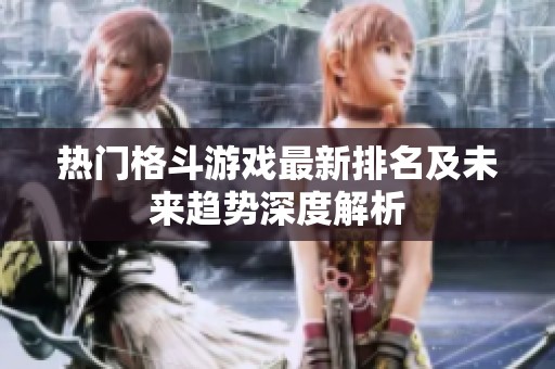 热门格斗游戏最新排名及未来趋势深度解析