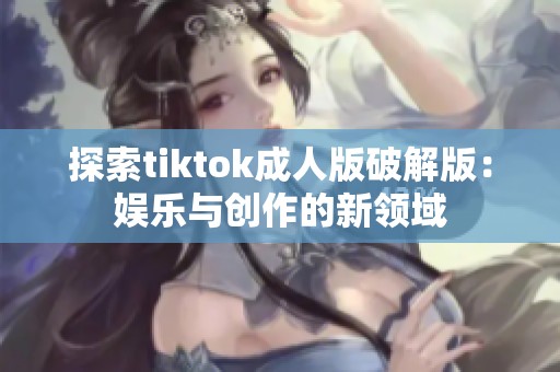 探索tiktok成人版破解版：娱乐与创作的新领域