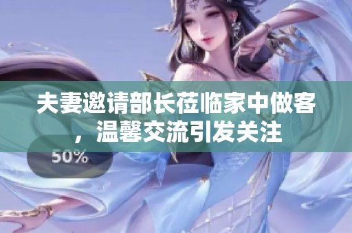 夫妻邀请部长莅临家中做客，温馨交流引发关注