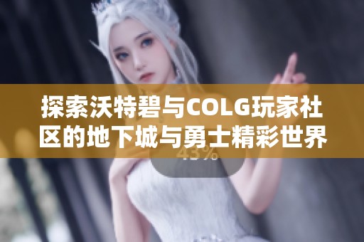 探索沃特碧与COLG玩家社区的地下城与勇士精彩世界