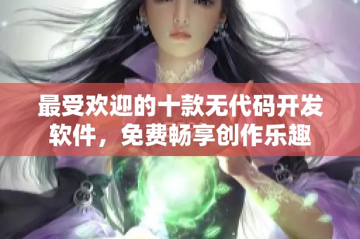 最受欢迎的十款无代码开发软件，免费畅享创作乐趣