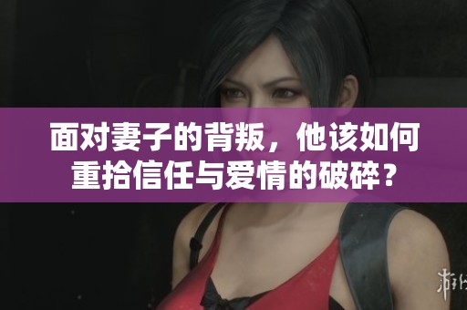 面对妻子的背叛，他该如何重拾信任与爱情的破碎？
