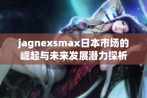 jagnexsmax日本市场的崛起与未来发展潜力探析