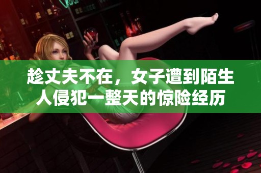 趁丈夫不在，女子遭到陌生人侵犯一整天的惊险经历