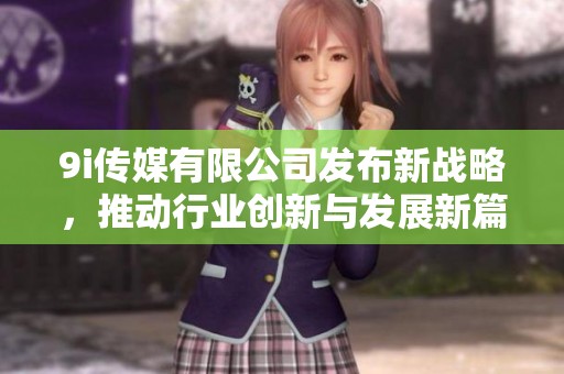 9i传媒有限公司发布新战略，推动行业创新与发展新篇章