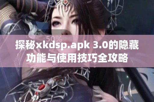 探秘xkdsp.apk 3.0的隐藏功能与使用技巧全攻略